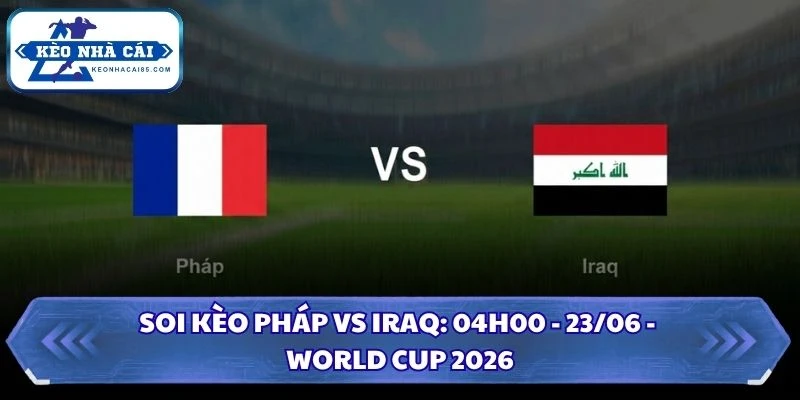 Soi Kèo Pháp vs Iraq: 04h00 - 23/06 - World Cup 2026 3 Soi kèo Pháp vs Iraq