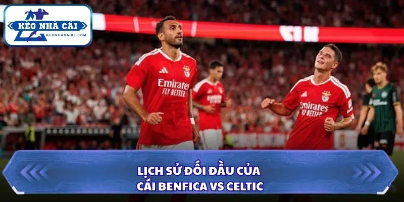Nhìn lại các lần đụng độ gần đây giữa Benfica và Celtic
