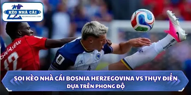 Soi Kèo Nhà Cái Bosnia Herzegovina vs Thụy Điển 01h45 Ngày 03/10/2026 – UEFA Nations League 1 Góc nhìn phong độ hai đội trước trận đấu quan trọng