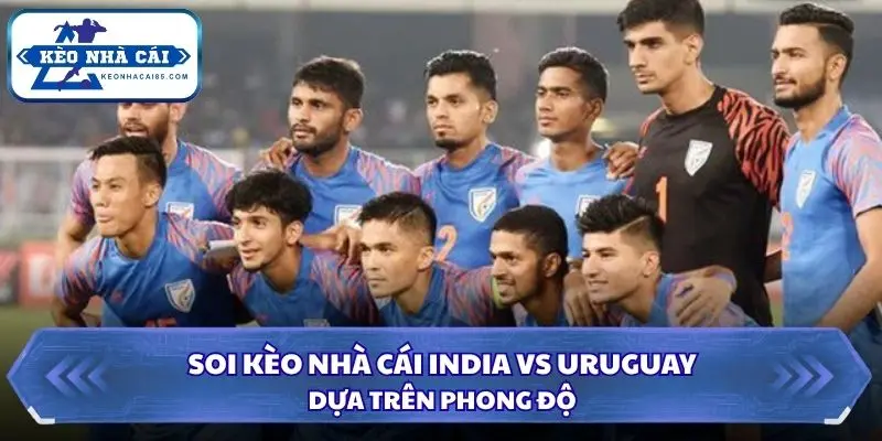 Soi Kèo Nhà Cái India vs Uruguay 21h00 Ngày 06/10/2026 - Giao Hữu Quốc Tế 1 Đánh giá phong độ India và Uruguay trước trận giao hữu